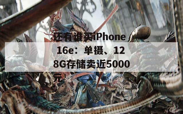 还有谁买iPhone 16e：单摄、128G存储卖近5000元