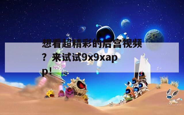 想看超精彩的后宫视频？来试试9x9xapp！