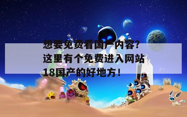 想要免费看国产内容？这里有个免费进入网站18国产的好地方！