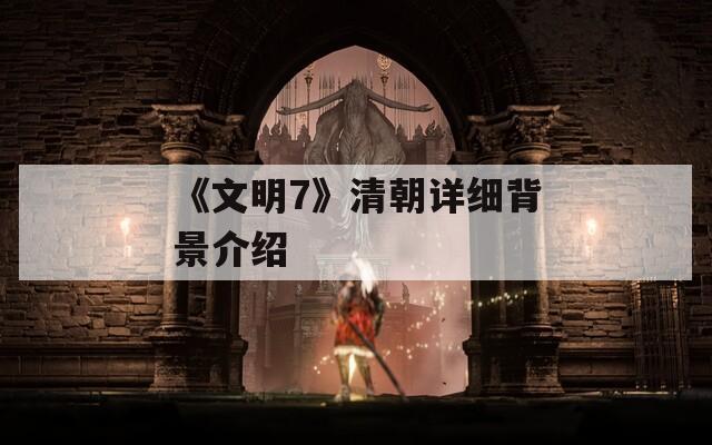 《文明7》清朝详细背景介绍