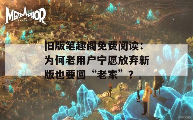 旧版笔趣阁免费阅读：为何老用户宁愿放弃新版也要回“老家”？