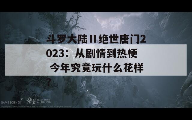 斗罗大陆Ⅱ绝世唐门2023：从剧情到热梗 今年究竟玩什么花样？