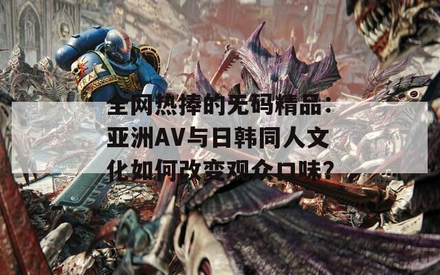 全网热捧的无码精品：亚洲AV与日韩同人文化如何改变观众口味？