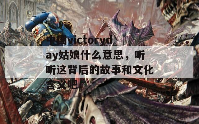 中国victoryday姑娘什么意思，听听这背后的故事和文化含义吧！