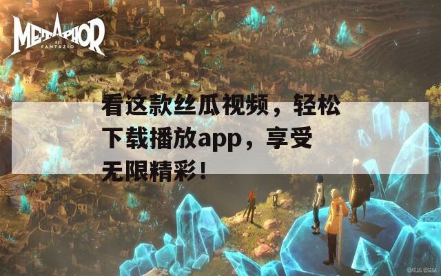 看这款丝瓜视频，轻松下载播放app，享受无限精彩！