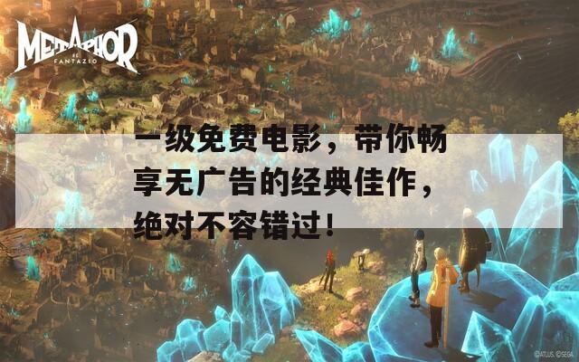 一级免费电影，带你畅享无广告的经典佳作，绝对不容错过！