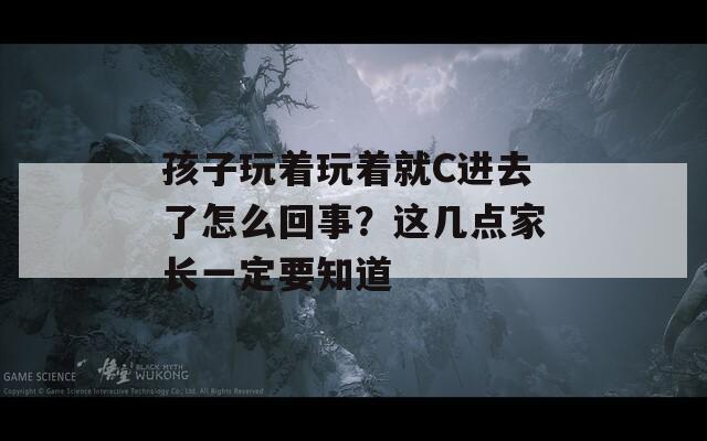 孩子玩着玩着就C进去了怎么回事？这几点家长一定要知道