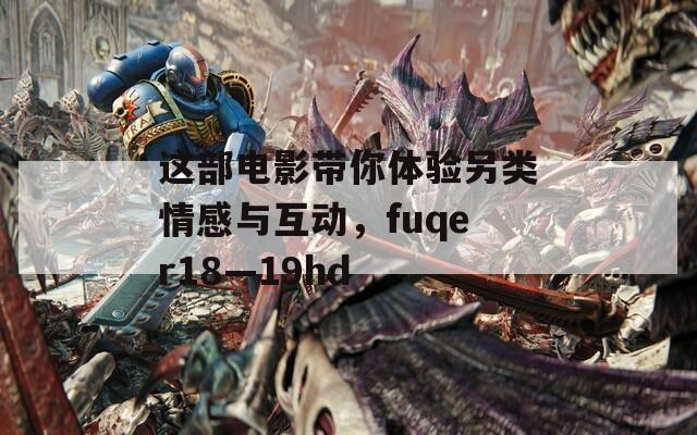 这部电影带你体验另类情感与互动，fuqer18—19hd