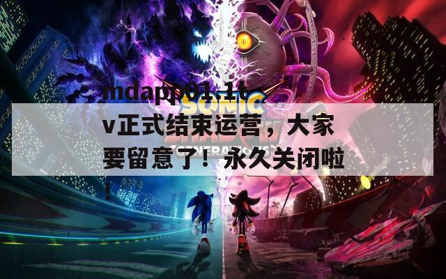 mdapp01.1tv正式结束运营，大家要留意了！永久关闭啦！