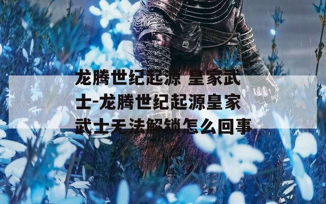 龙腾世纪起源 皇家武士-龙腾世纪起源皇家武士无法解锁怎么回事