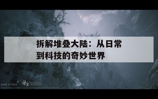 拆解堆叠大陆：从日常到科技的奇妙世界