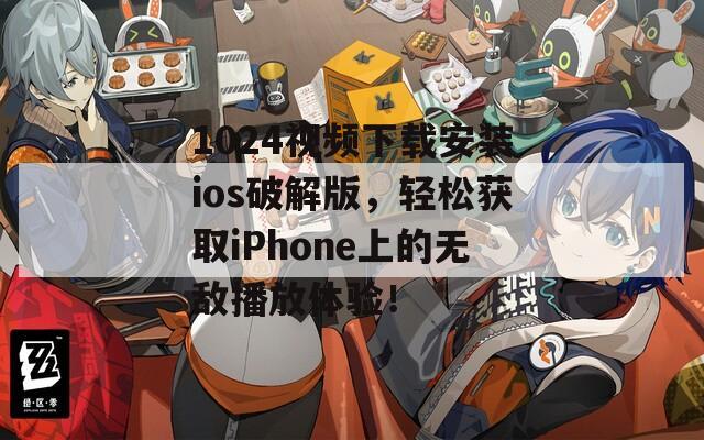 1024视频下载安装ios破解版，轻松获取iPhone上的无敌播放体验！