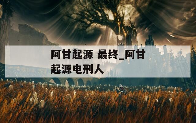 阿甘起源 最终_阿甘起源电刑人