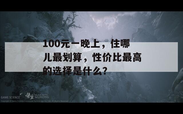 100元一晚上，住哪儿最划算，性价比最高的选择是什么？