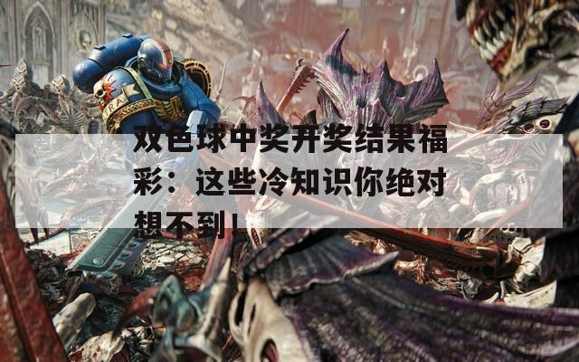 双色球中奖开奖结果福彩：这些冷知识你绝对想不到！