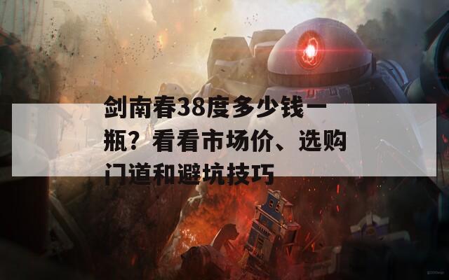 剑南春38度多少钱一瓶？看看市场价、选购门道和避坑技巧