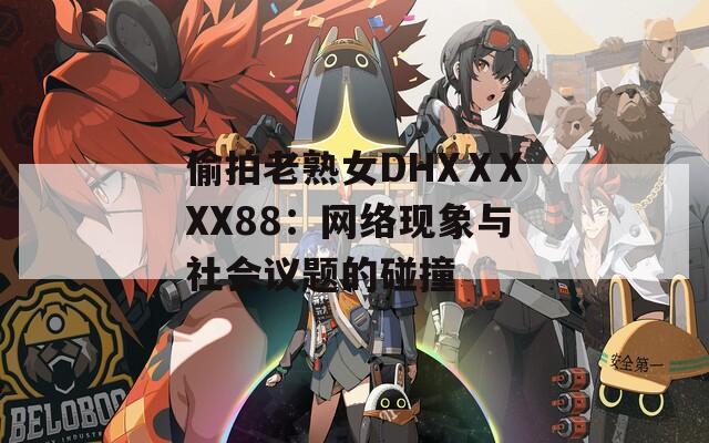 偷拍老熟女DHXⅩXXX88：网络现象与社会议题的碰撞