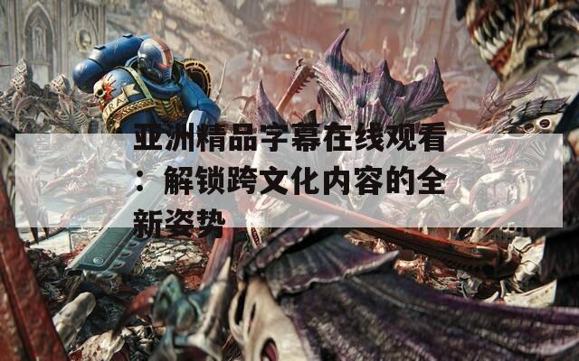 亚洲精品字幕在线观看：解锁跨文化内容的全新姿势