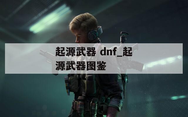 起源武器 dnf_起源武器图鉴