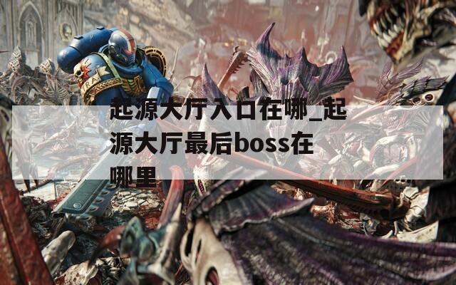 起源大厅入口在哪_起源大厅最后boss在哪里