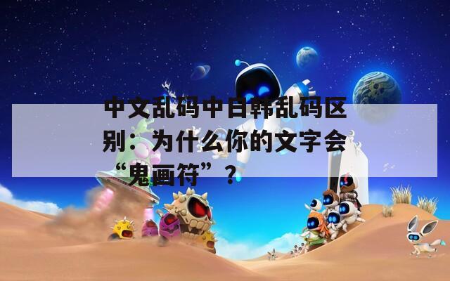 中文乱码中日韩乱码区别：为什么你的文字会“鬼画符”？