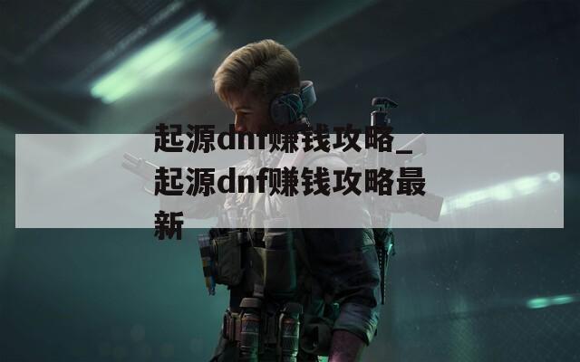 起源dnf赚钱攻略_起源dnf赚钱攻略最新