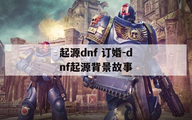 起源dnf 订婚-dnf起源背景故事