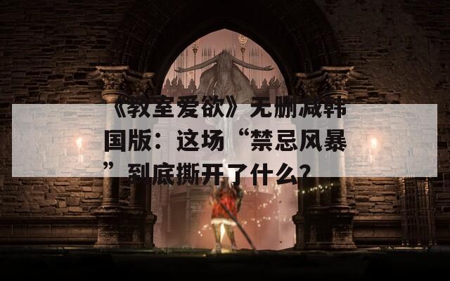 《教室爱欲》无删减韩国版：这场“禁忌风暴”到底撕开了什么？