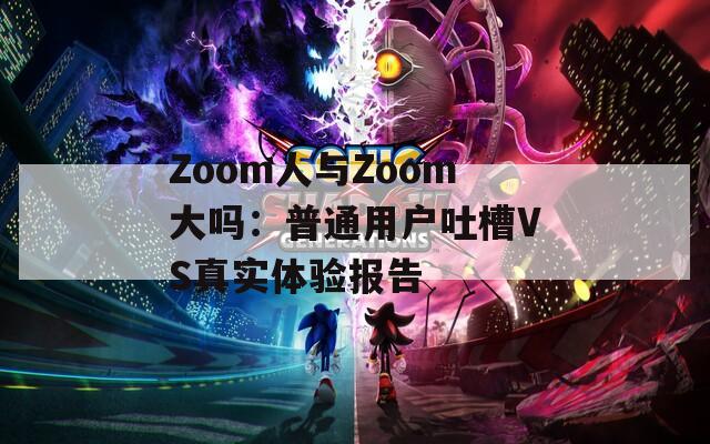 Zoom人与Zoom大吗：普通用户吐槽VS真实体验报告