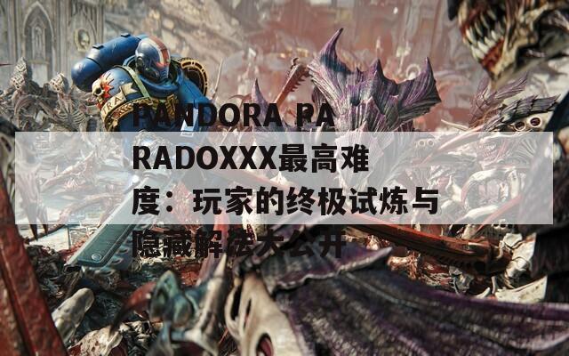 PANDORA PARADOXXX最高难度：玩家的终极试炼与隐藏解法大公开