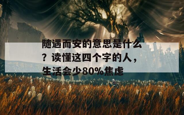 随遇而安的意思是什么？读懂这四个字的人，生活会少80%焦虑