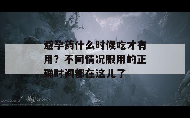 避孕药什么时候吃才有用？不同情况服用的正确时间都在这儿了