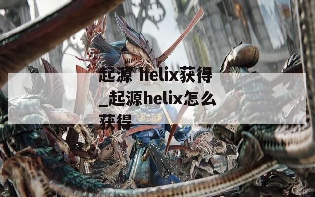 起源 helix获得_起源helix怎么获得