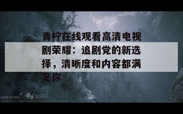 青柠在线观看高清电视剧荣耀：追剧党的新选择，清晰度和内容都满足你