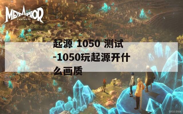 起源 1050 测试-1050玩起源开什么画质