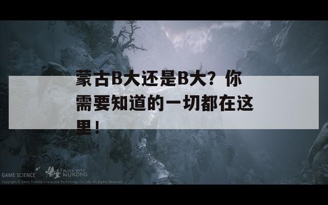 蒙古B大还是B大？你需要知道的一切都在这里！