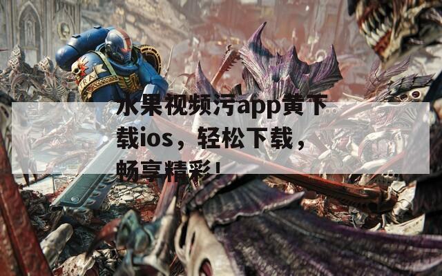 水果视频污app黄下载ios，轻松下载，畅享精彩！