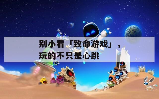 别小看「致命游戏」，玩的不只是心跳