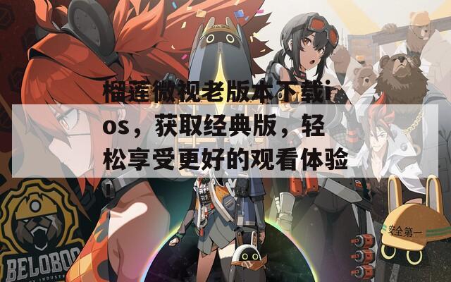 榴莲微视老版本下载ios，获取经典版，轻松享受更好的观看体验！