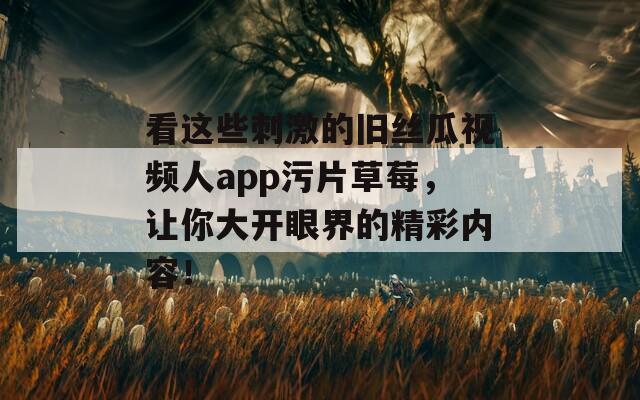 看这些刺激的旧丝瓜视频人app污片草莓，让你大开眼界的精彩内容！