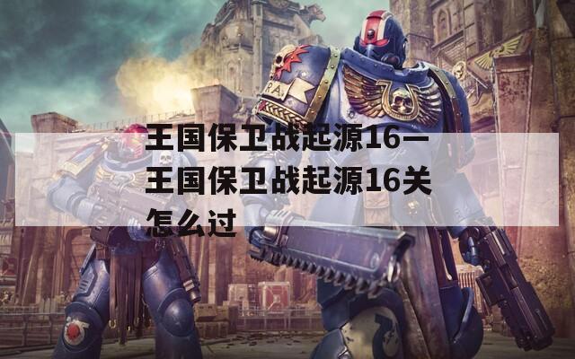 王国保卫战起源16—王国保卫战起源16关怎么过