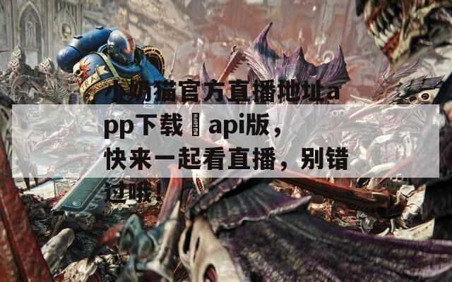 小奶猫官方直播地址app下载汅api版，快来一起看直播，别错过哦！