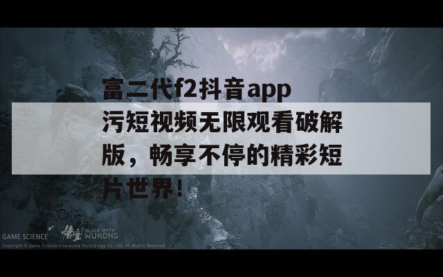 富二代f2抖音app污短视频无限观看破解版，畅享不停的精彩短片世界！