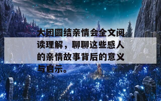 大团圆结亲情会全文阅读理解，聊聊这些感人的亲情故事背后的意义与启示。