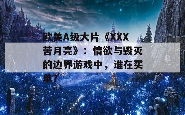 欧美A级大片《XXX苦月亮》：情欲与毁灭的边界游戏中，谁在买单？