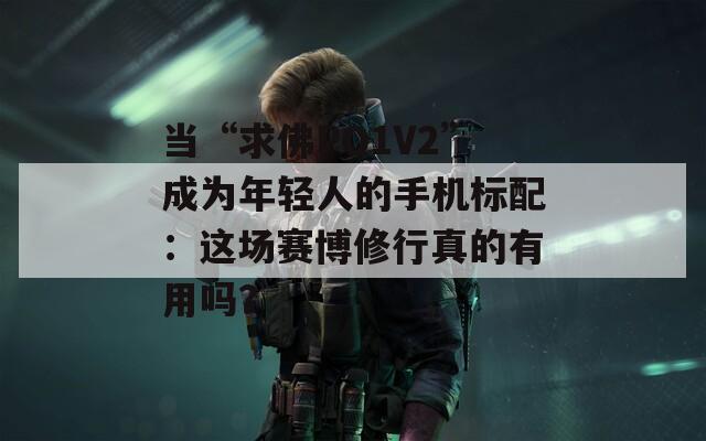 当“求佛PO1V2”成为年轻人的手机标配：这场赛博修行真的有用吗？