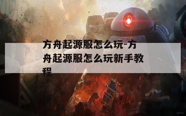 方舟起源服怎么玩-方舟起源服怎么玩新手教程