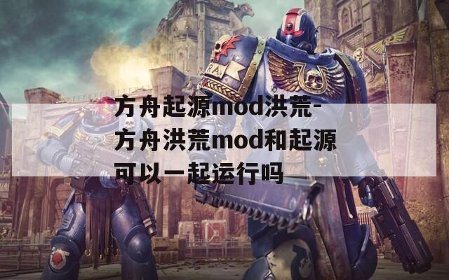 方舟起源mod洪荒-方舟洪荒mod和起源可以一起运行吗