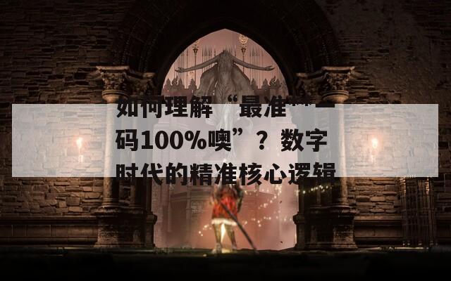 如何理解“最准**一码100%噢”？数字时代的精准核心逻辑