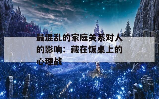 最混乱的家庭关系对人的影响：藏在饭桌上的心理战